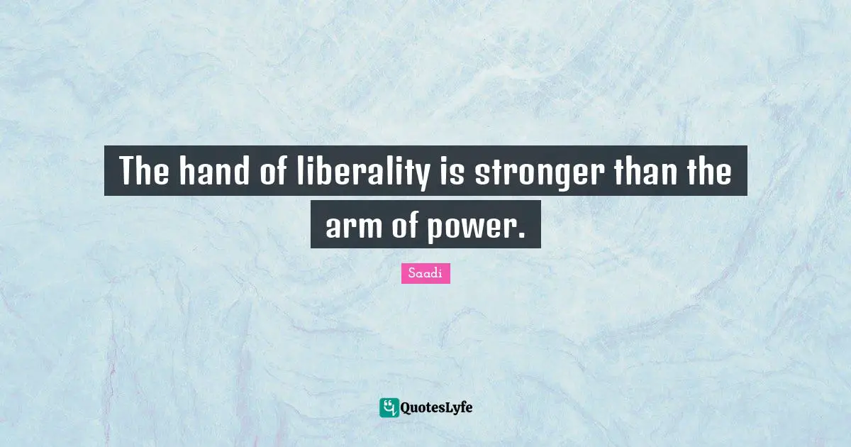 Saadi Quotes: "The hand of liberality is stronger than the arm of power."