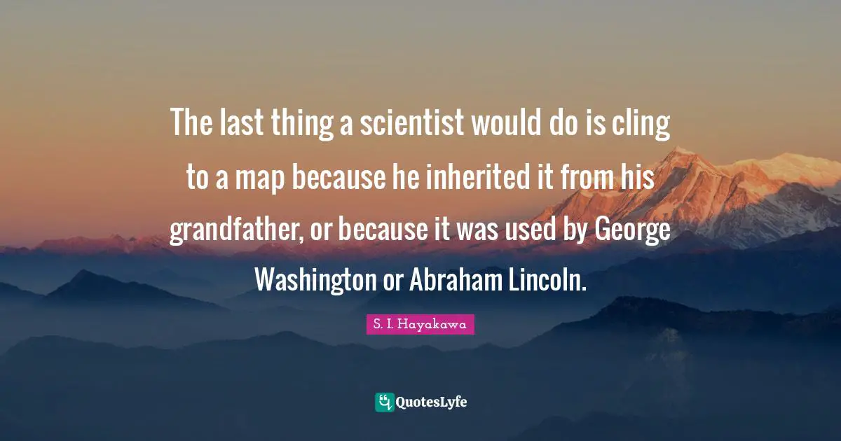 S. I. Hayakawa Quotes: "The last thing a scientist would do is cling to a map because he inherited it from his grandfather, or because it was used by George Washington or Abraham Lincoln."