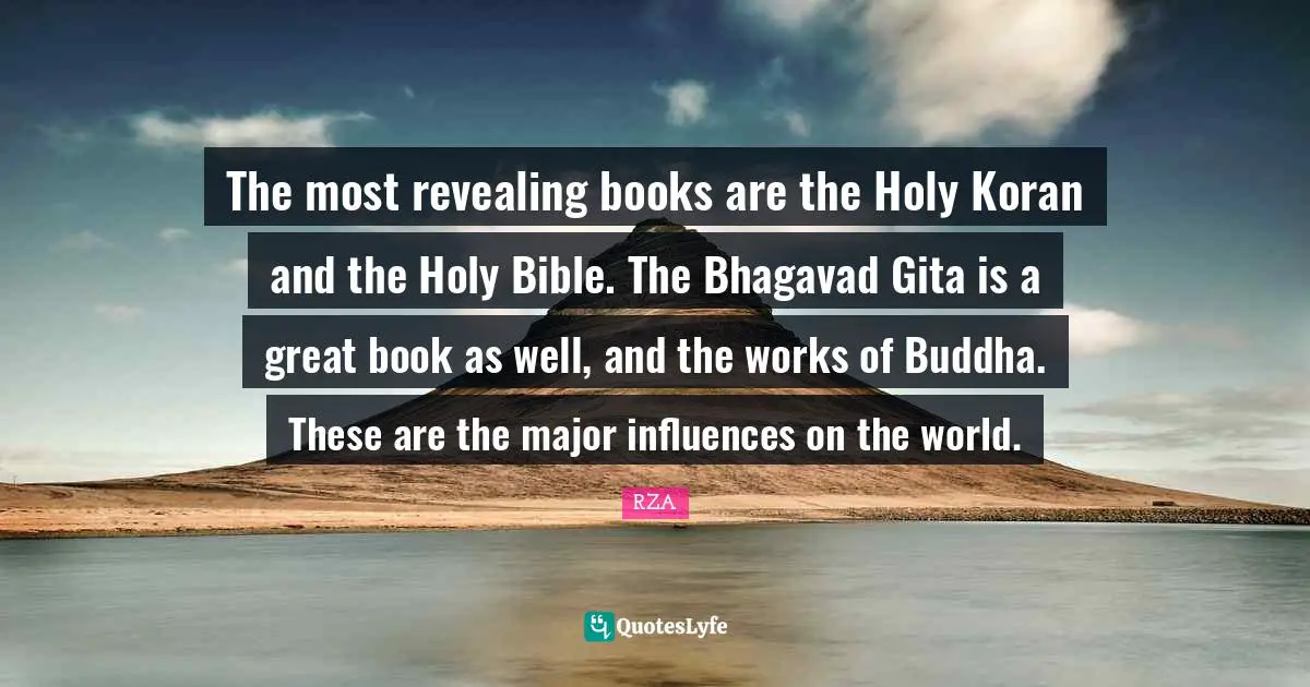 The most revealing books are the Holy Koran and the Holy Bible. The Bhagavad Gita is a great book as well, and the works of Buddha. These are the major influences on the world.