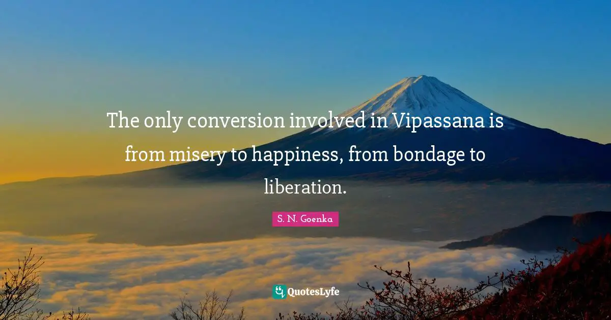 S. N. Goenka Quotes: The only conversion involved in Vipassana is from misery to happiness, from bondage to liberation.