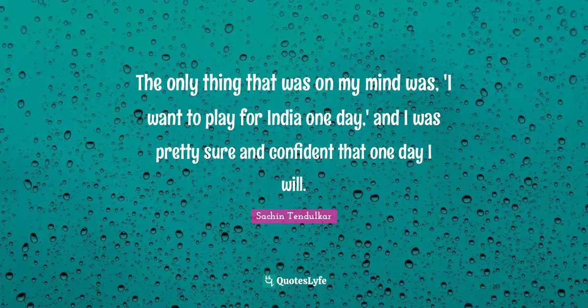 The only thing that was on my mind was, 'I want to play for India one day,' and I was pretty sure and confident that one day I will.