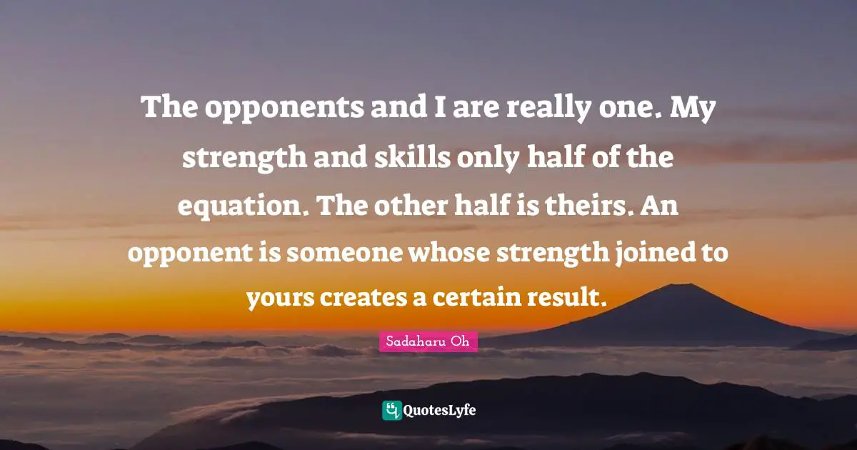 Other Half Quotes: "The opponents and I are really one. My strength and skills only half of the equation. The other half is theirs. An opponent is someone whose strength joined to yours creates a certain result."