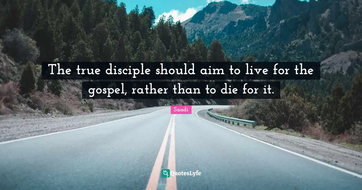Saadi Quotes: "The true disciple should aim to live for the gospel, rather than to die for it."