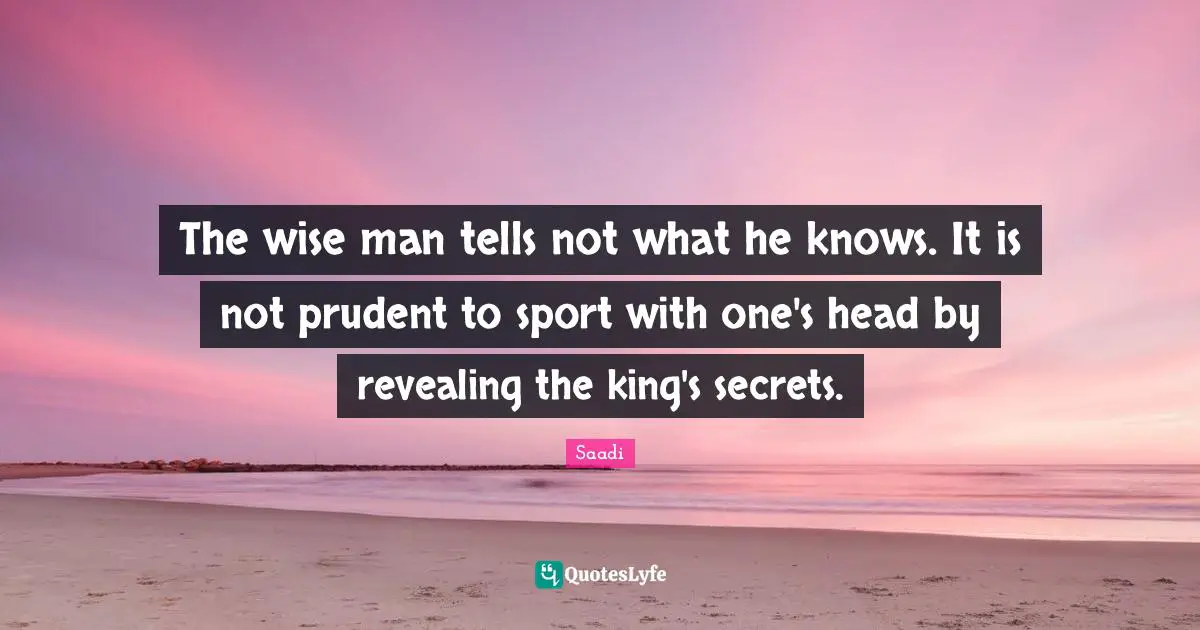 Saadi Quotes: "The wise man tells not what he knows. It is not prudent to sport with one's head by revealing the king's secrets."