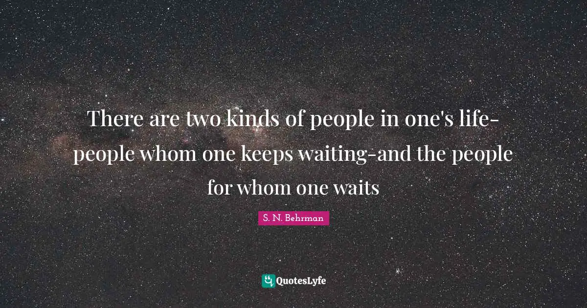 There are two kinds of people in one's life-people whom one keeps waiting-and the people for whom one waits