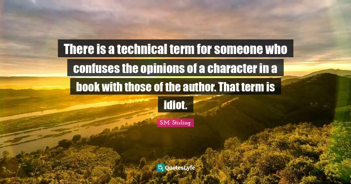 There is a technical term for someone who confuses the opinions of a character in a book with those of the author. That term is idiot.
