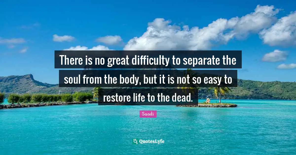 There is no great difficulty to separate the soul from the body, but it is not so easy to restore life to the dead.