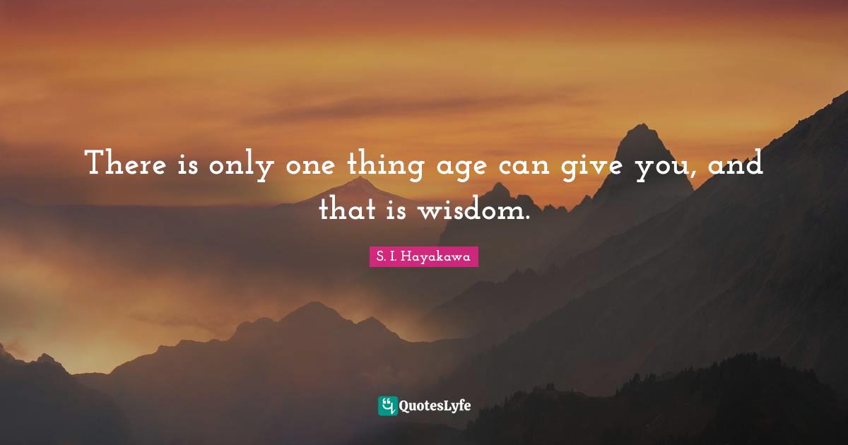 S. I. Hayakawa Quotes: "There is only one thing age can give you, and that is wisdom."