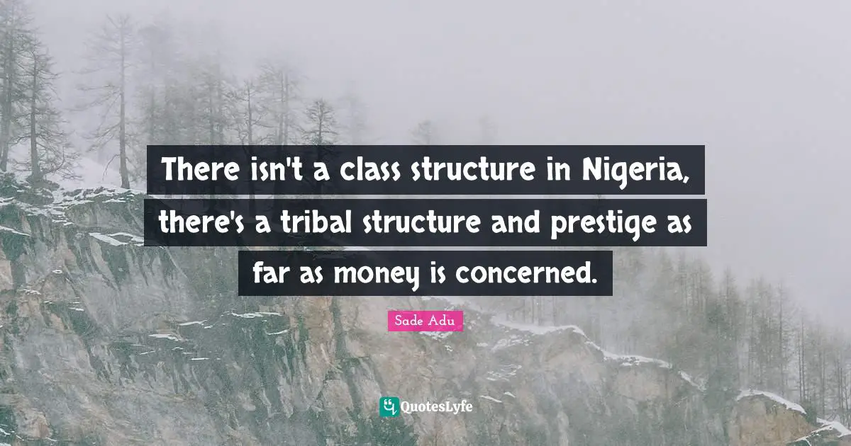 There isn't a class structure in Nigeria, there's a tribal structure and prestige as far as money is concerned.