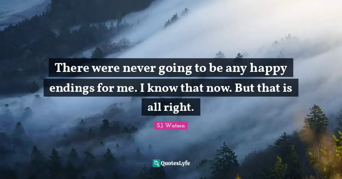 There were never going to be any happy endings for me. I know that now. But that is all right.