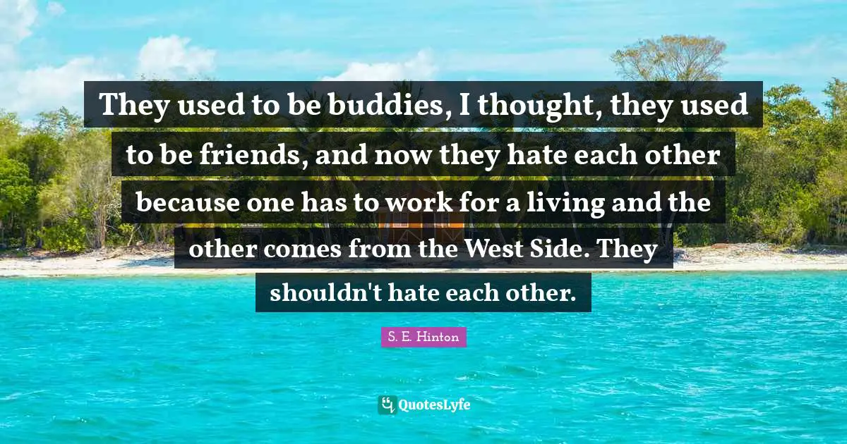 West Side Quotes: "They used to be buddies, I thought, they used to be friends, and now they hate each other because one has to work for a living and the other comes from the West Side. They shouldn't hate each other."