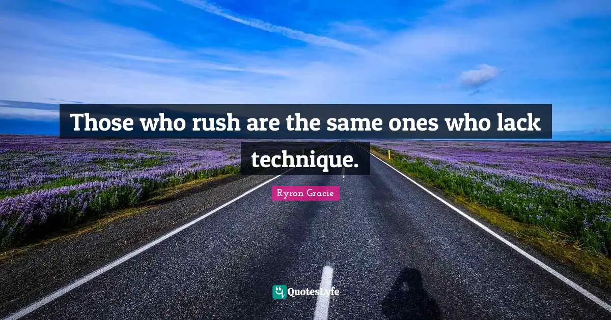 Those who rush are the same ones who lack technique.
