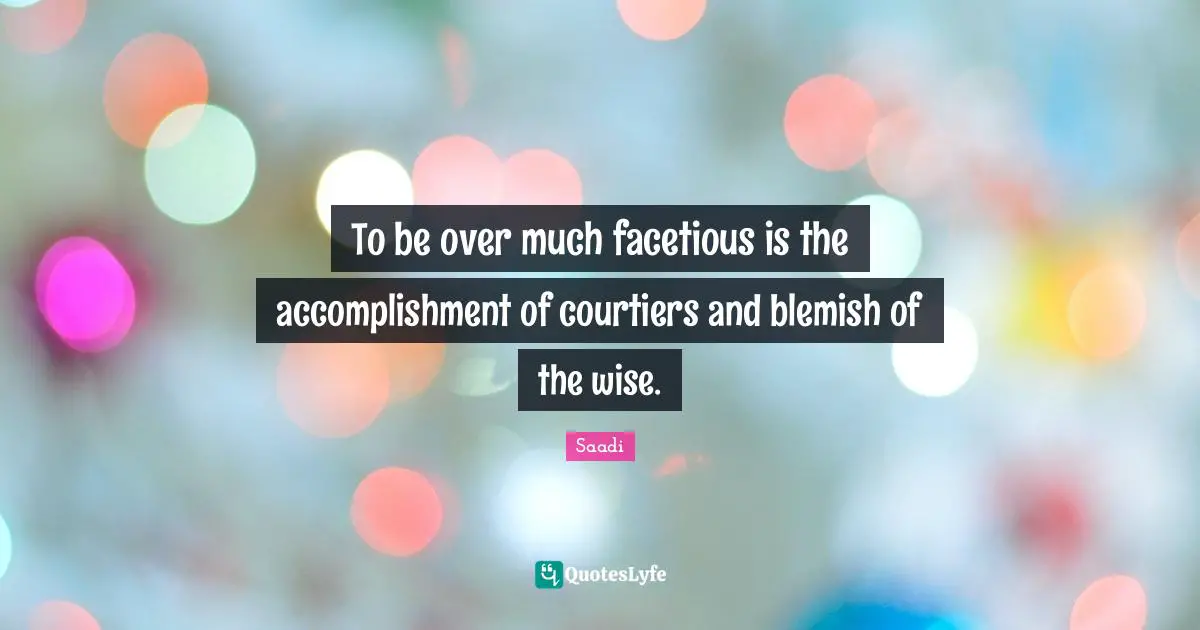 Saadi Quotes: "To be over much facetious is the accomplishment of courtiers and blemish of the wise."