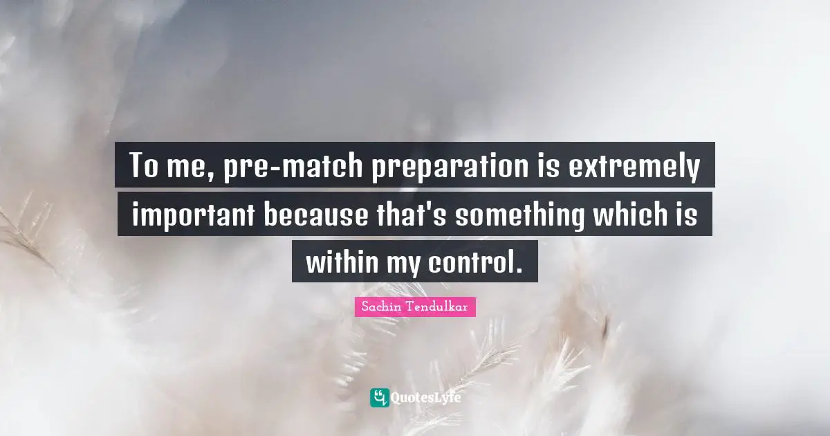 To me, pre-match preparation is extremely important because that's something which is within my control.