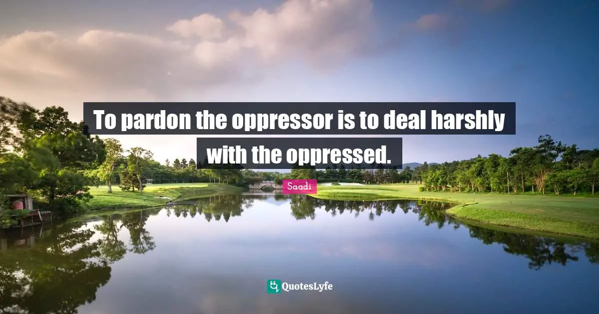 Saadi Quotes: "To pardon the oppressor is to deal harshly with the oppressed."