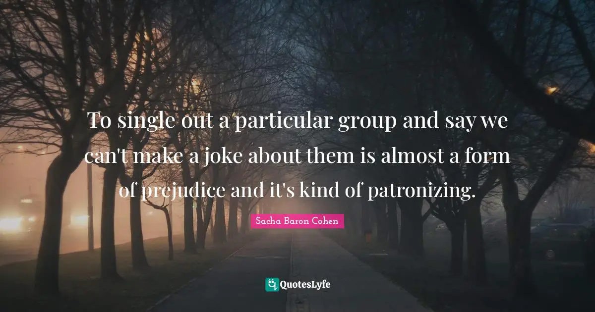 To single out a particular group and say we can't make a joke about them is almost a form of prejudice and it's kind of patronizing.