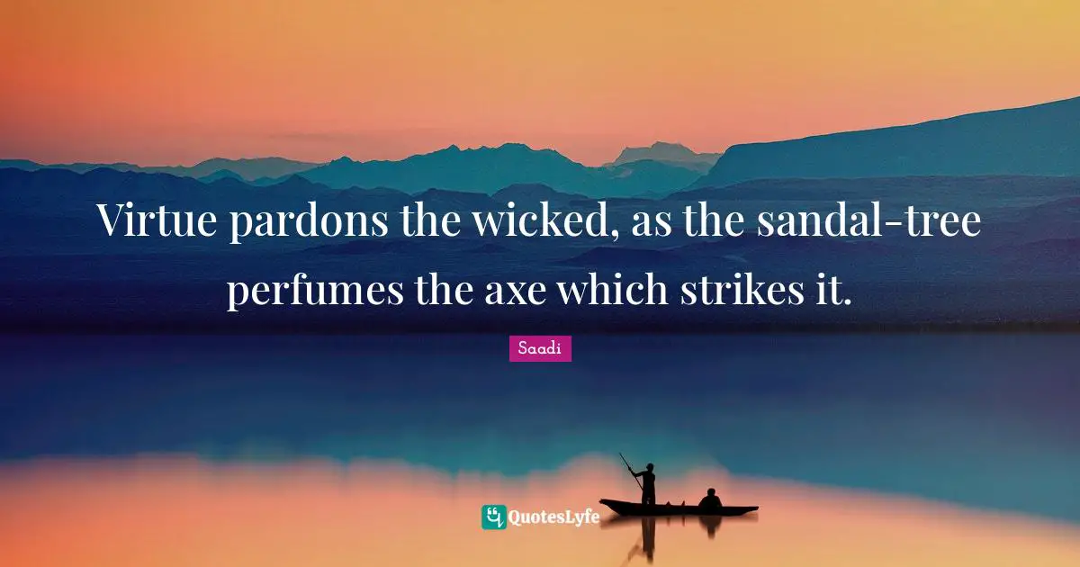 Saadi Quotes: "Virtue pardons the wicked, as the sandal-tree perfumes the axe which strikes it."