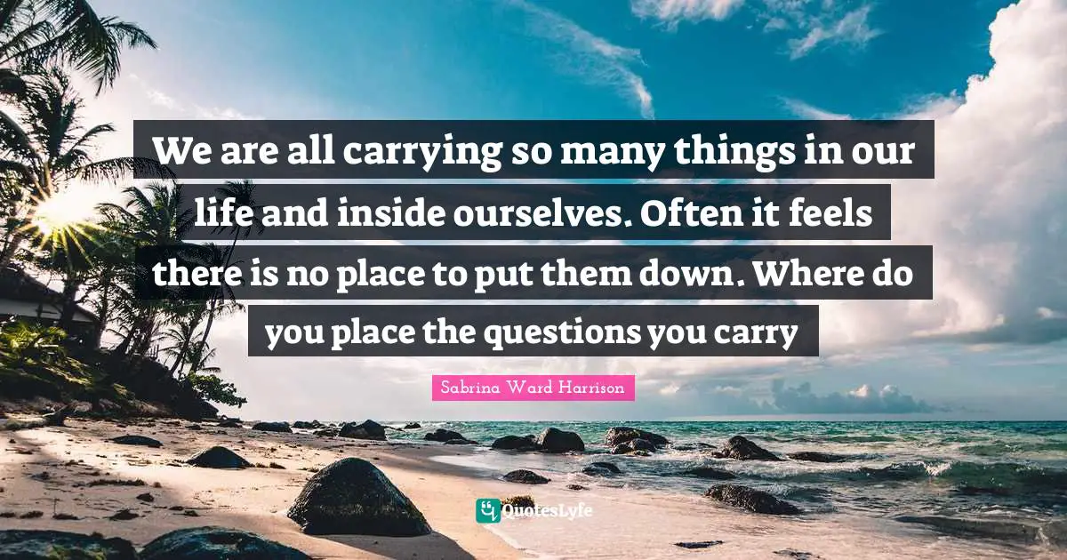We are all carrying so many things in our life and inside ourselves. Often it feels there is no place to put them down. Where do you place the questions you carry