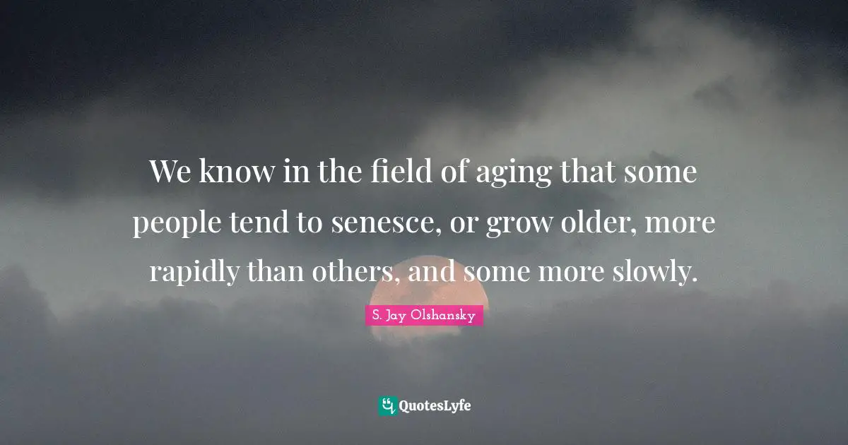 We know in the field of aging that some people tend to senesce, or grow older, more rapidly than others, and some more slowly.