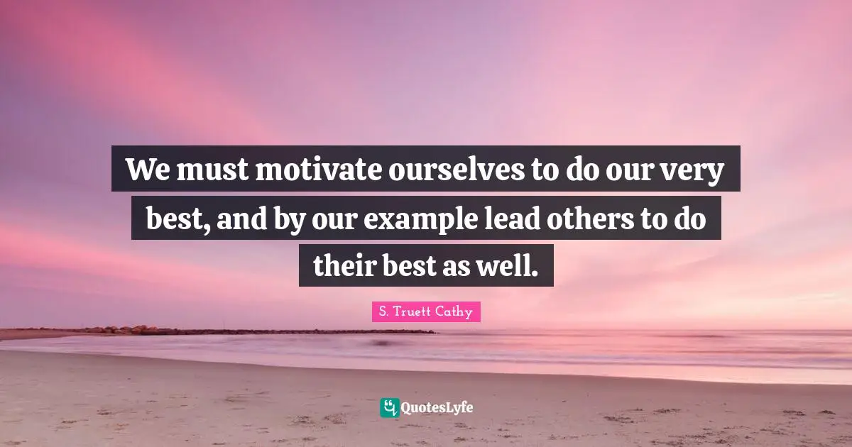 We must motivate ourselves to do our very best, and by our example lead others to do their best as well.