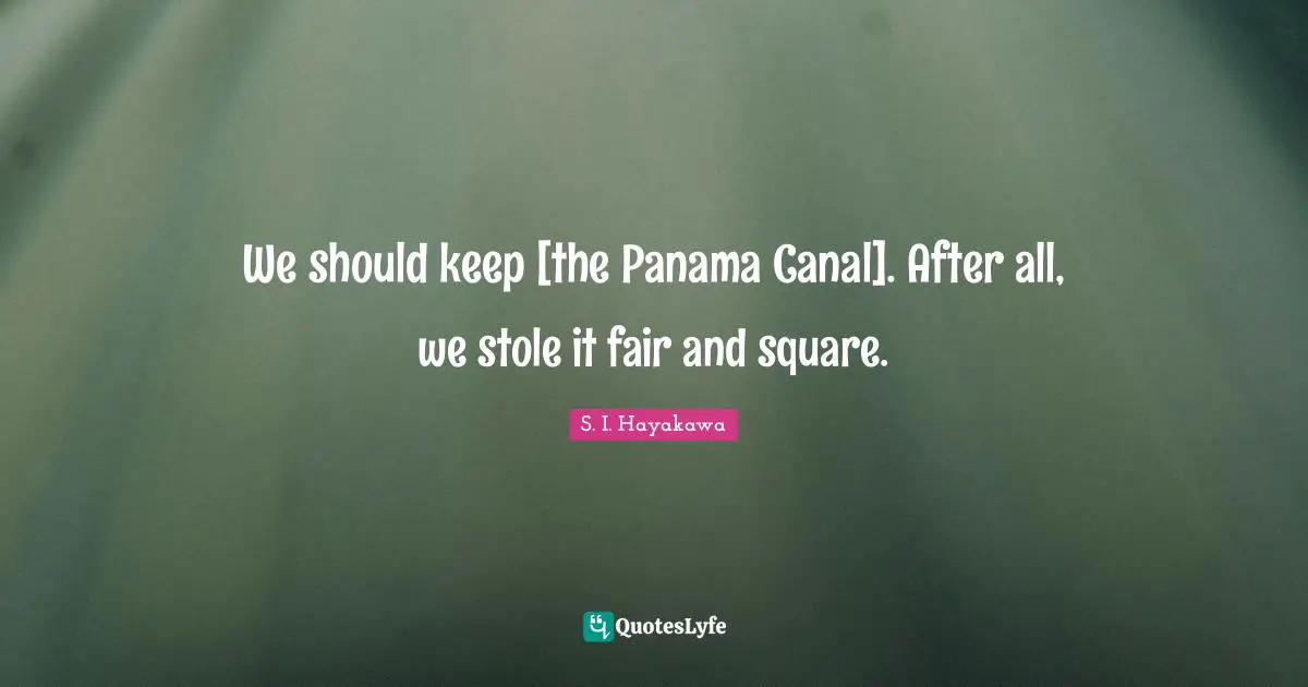 S. I. Hayakawa Quotes: "We should keep [the Panama Canal]. After all, we stole it fair and square."