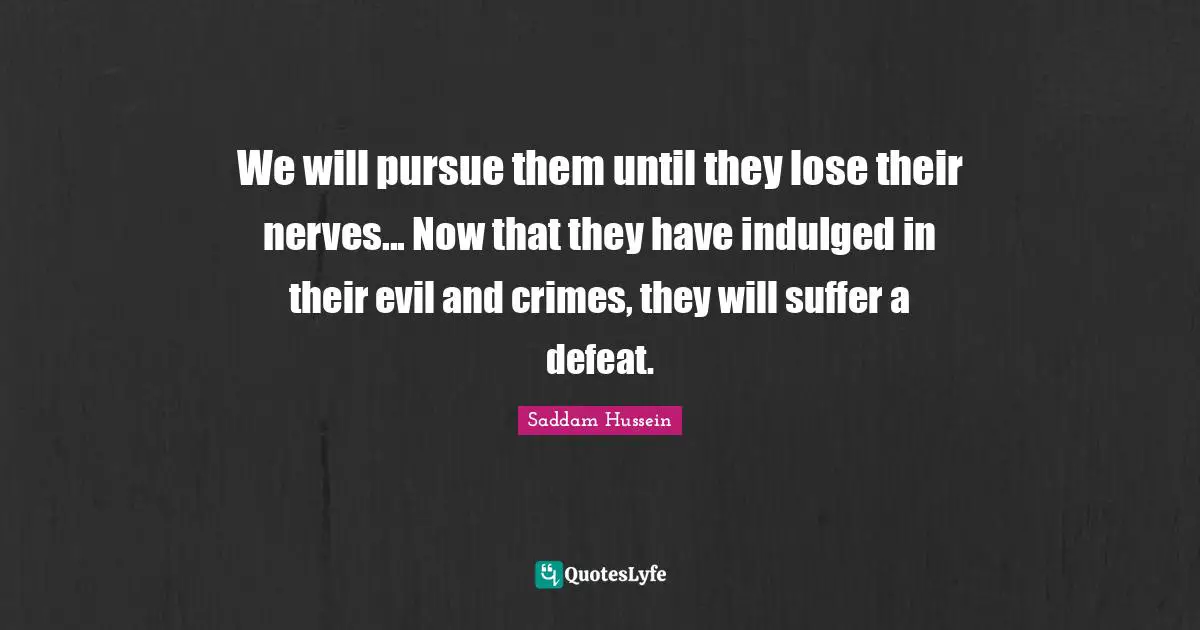 Saddam Hussein Quotes: We will pursue them until they lose their nerves... Now that they have indulged in their evil and crimes, they will suffer a defeat.