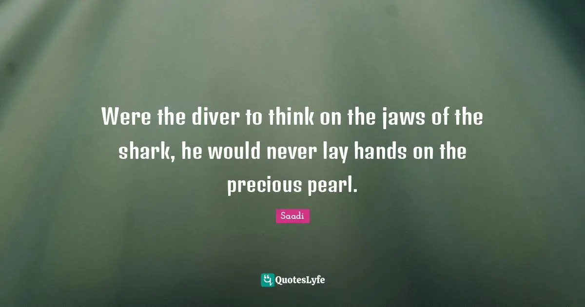 Saadi Quotes: "Were the diver to think on the jaws of the shark, he would never lay hands on the precious pearl."