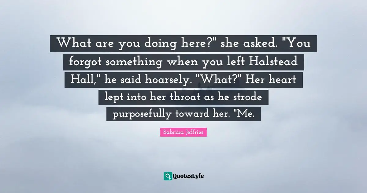 What are you doing here?" she asked. "You forgot something when you left Halstead Hall," he said hoarsely. "What?" Her heart lept into her throat as he strode purposefully toward her. "Me.