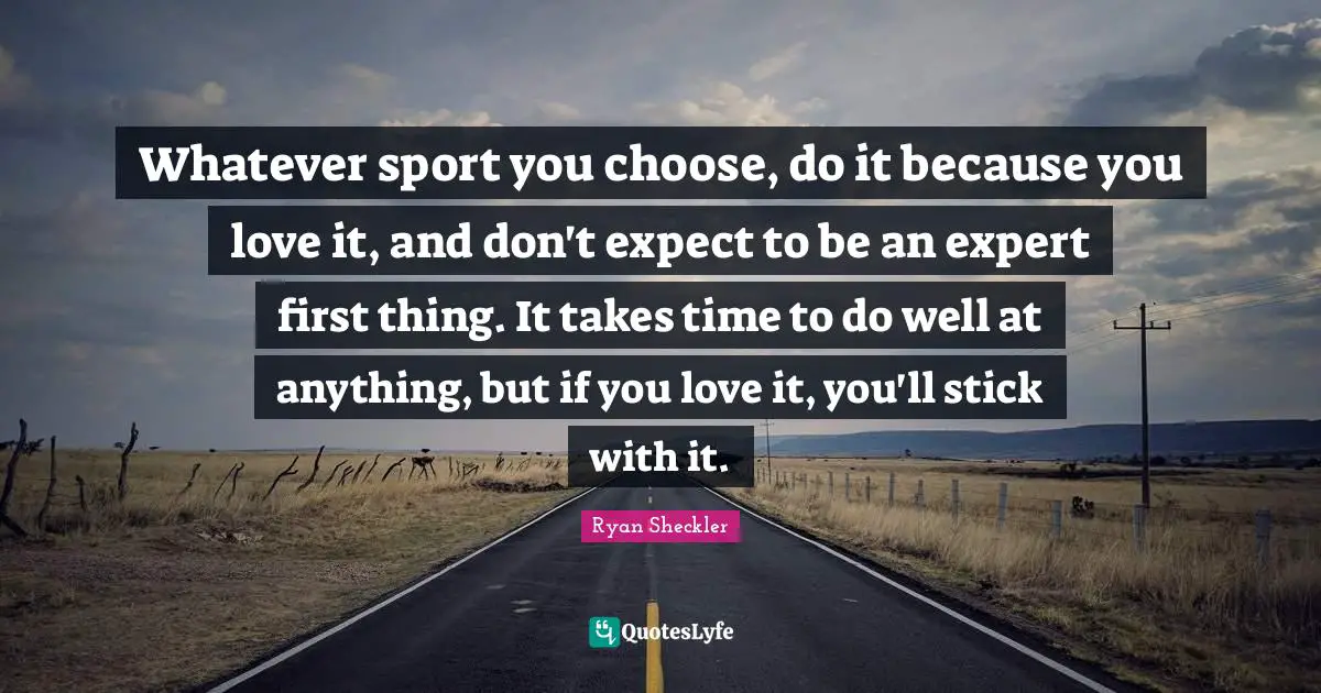 Ryan Sheckler Quotes: "Whatever sport you choose, do it because you love it, and don't expect to be an expert first thing. It takes time to do well at anything, but if you love it, you'll stick with it."