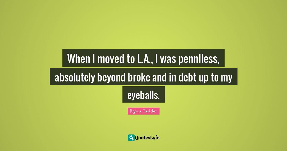 When I moved to L.A., I was penniless, absolutely beyond broke and in debt up to my eyeballs.