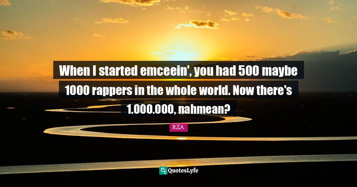 When I started emceein', you had 500 maybe 1000 rappers in the whole world. Now there's 1.000.000, nahmean?