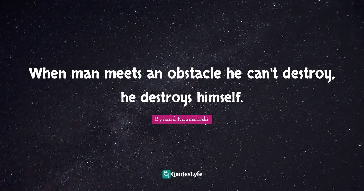 When man meets an obstacle he can't destroy, he destroys himself.