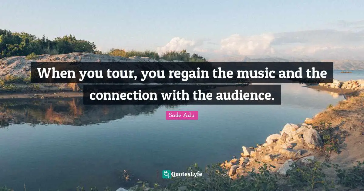 When you tour, you regain the music and the connection with the audience.