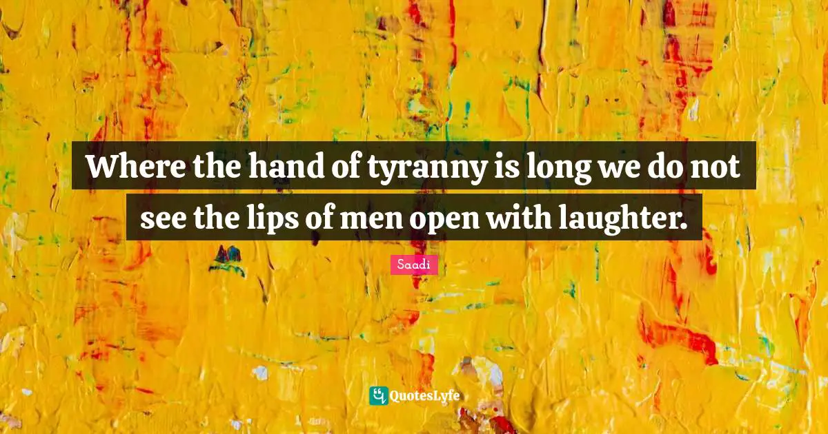 Where the hand of tyranny is long we do not see the lips of men open with laughter.
