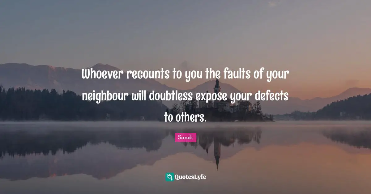 Saadi Quotes: "Whoever recounts to you the faults of your neighbour will doubtless expose your defects to others."