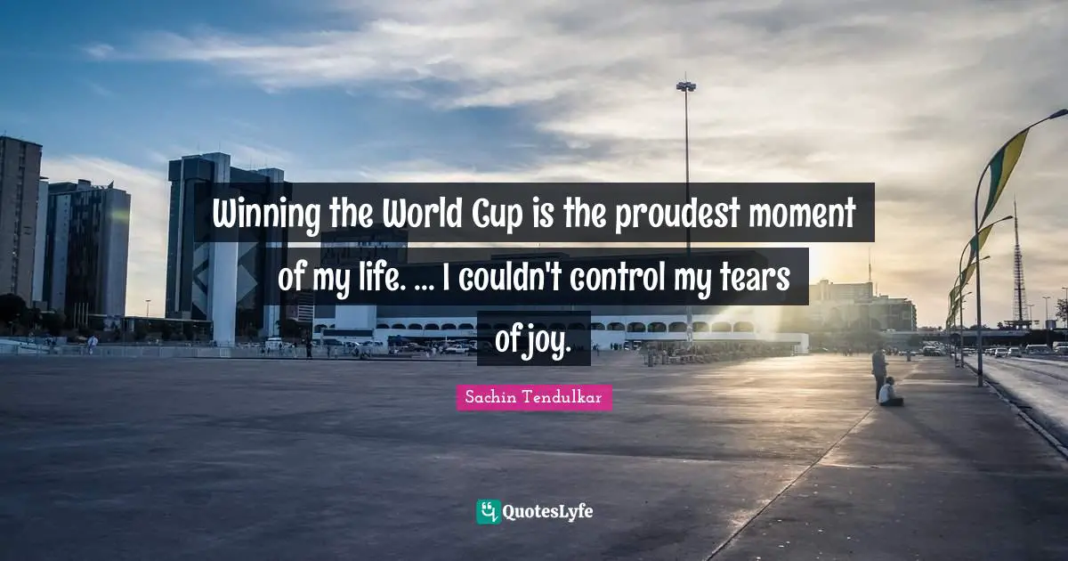 Winning the World Cup is the proudest moment of my life. ... I couldn't control my tears of joy.