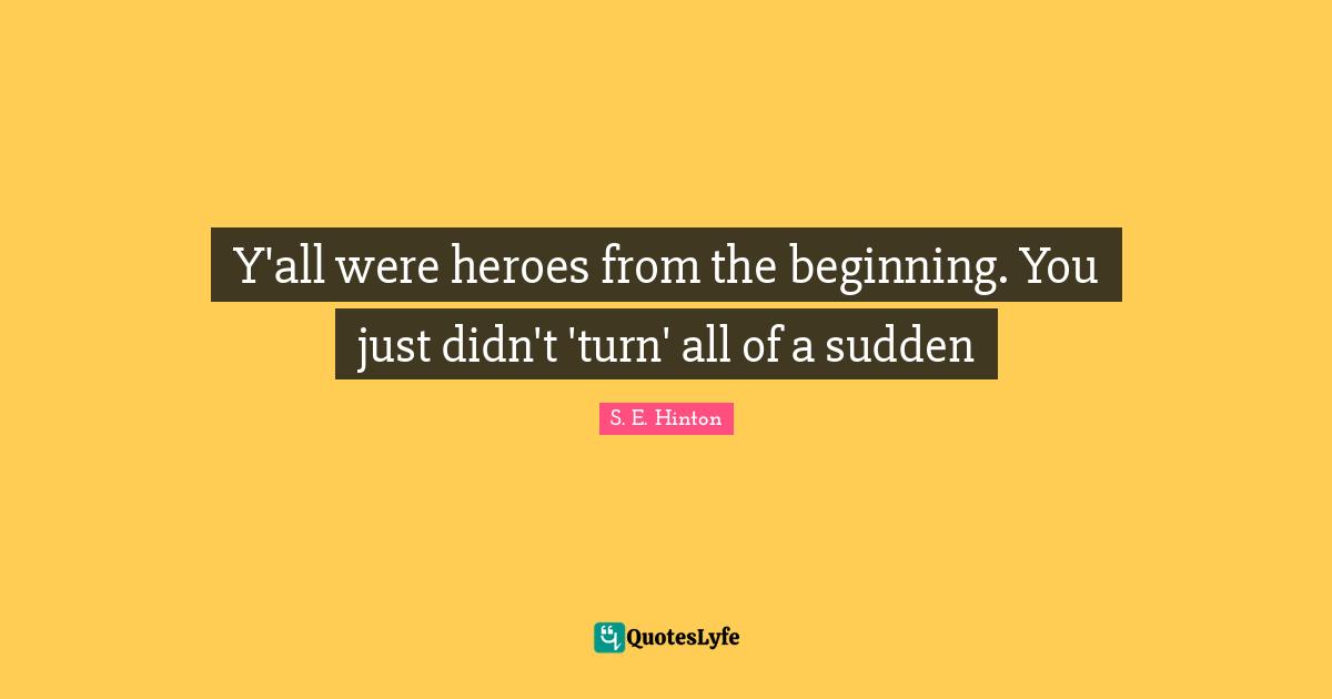 S.E. Hinton Quotes: "Y'all were heroes from the beginning. You just didn't 'turn' all of a sudden"