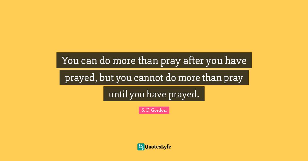You can do more than pray after you have prayed, but you cannot do more than pray until you have prayed.