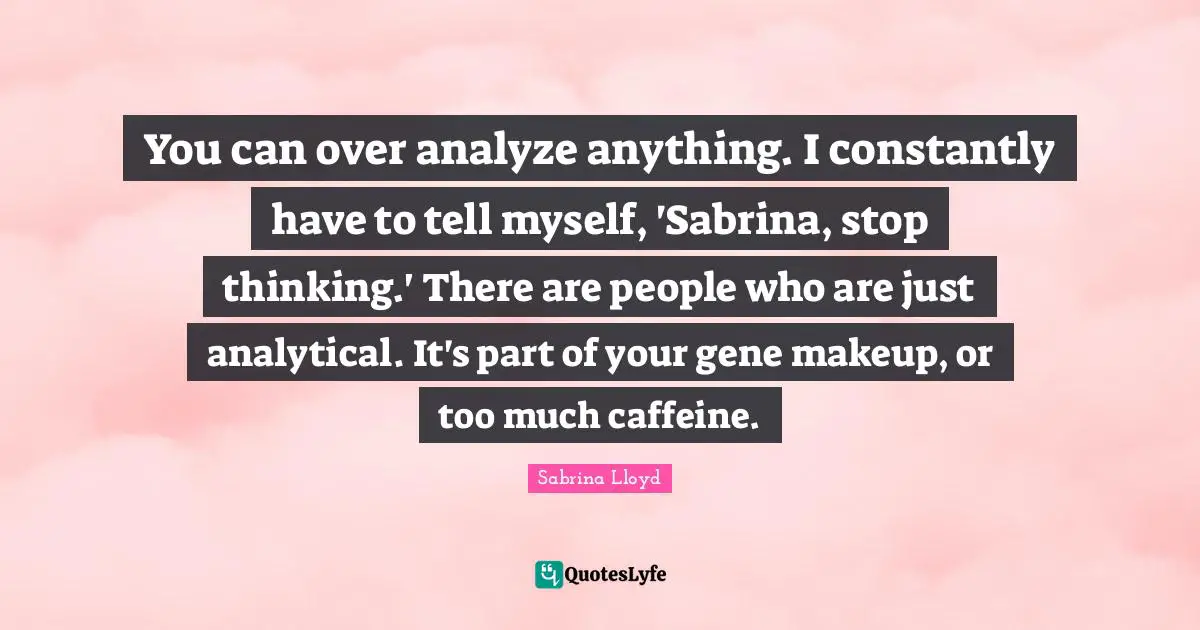 You can over analyze anything. I constantly have to tell myself, 'Sabrina, stop thinking.' There are people who are just analytical. It's part of your gene makeup, or too much caffeine.