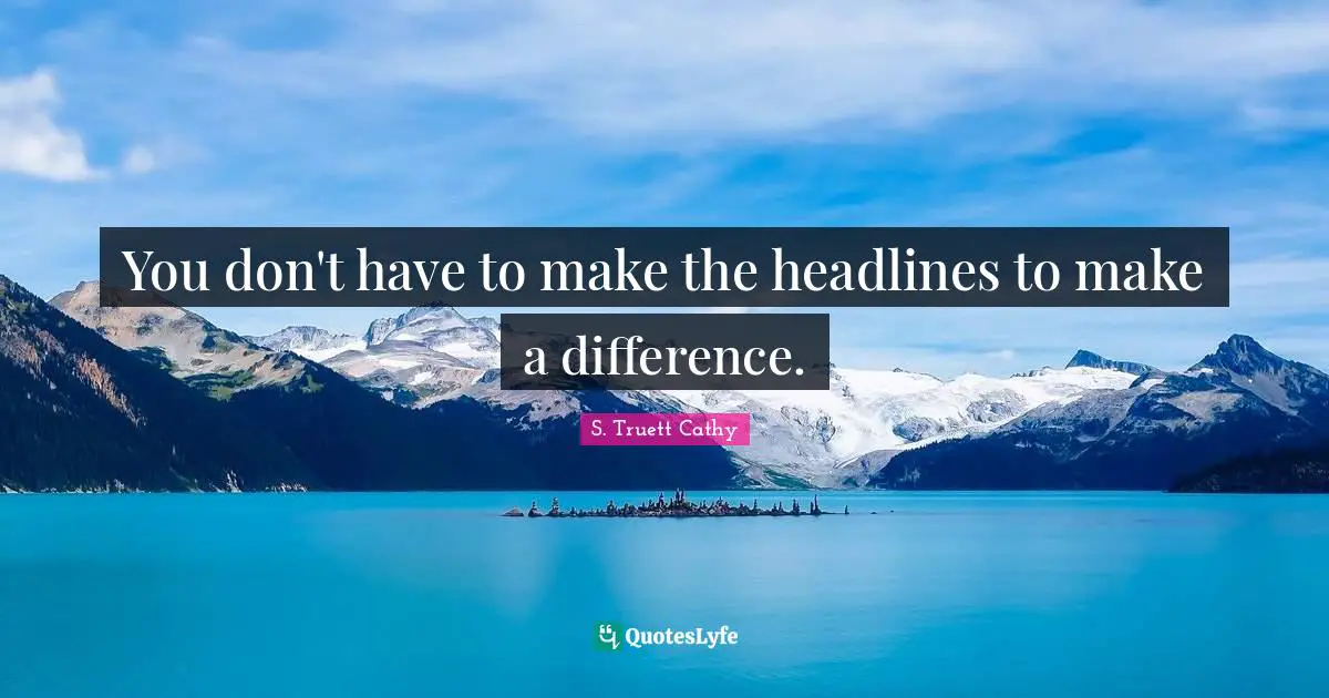 You don't have to make the headlines to make a difference.