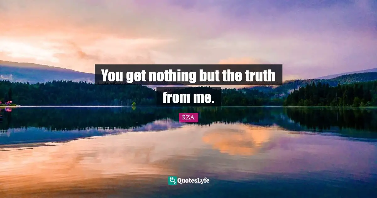 You get nothing but the truth from me.