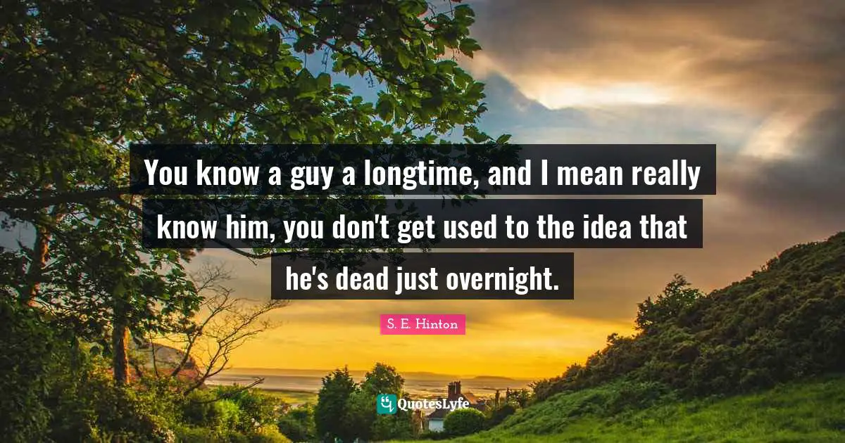 S.E. Hinton Quotes: "You know a guy a longtime, and I mean really know him, you don't get used to the idea that he's dead just overnight."
