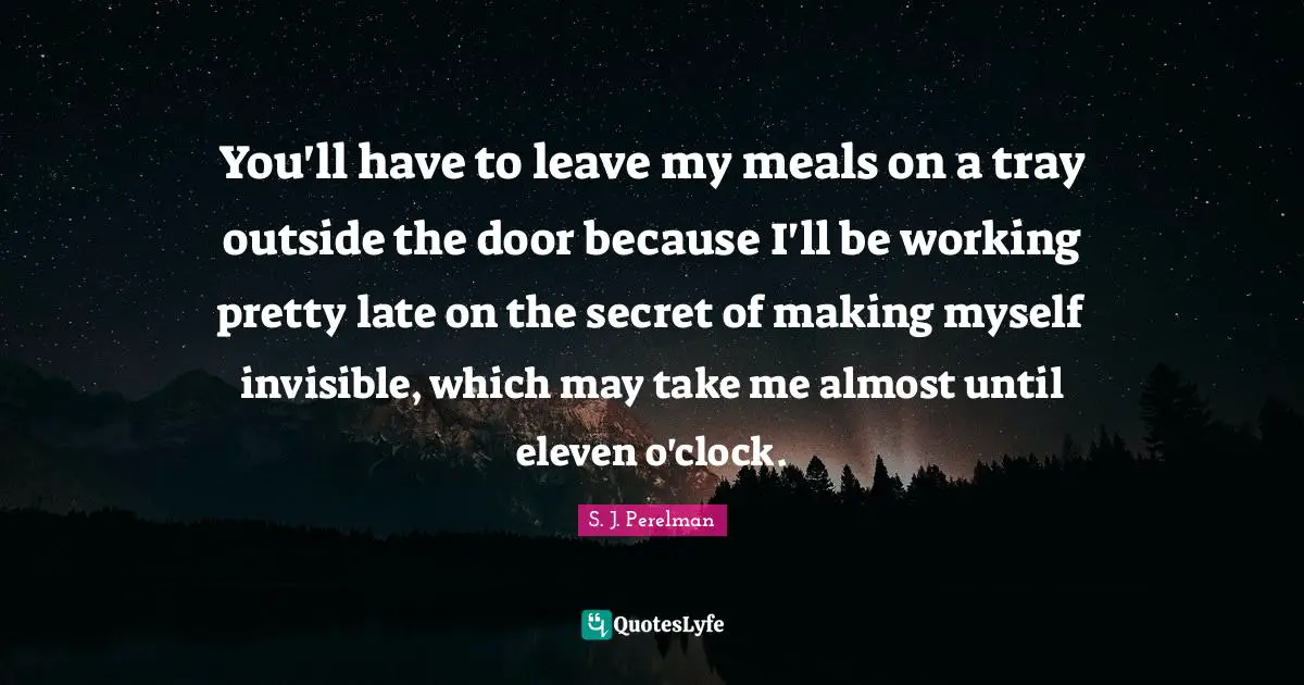 You'll have to leave my meals on a tray outside the door because I'll be working pretty late on the secret of making myself invisible, which may take me almost until eleven o'clock.