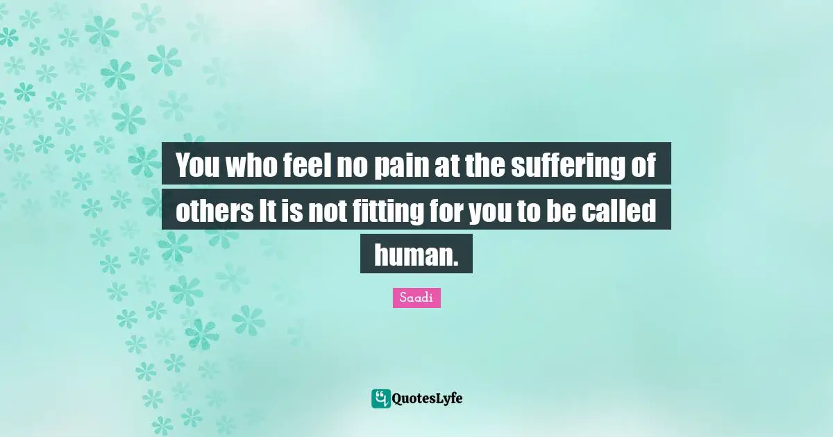 Pain Quotes: "You who feel no pain at the suffering of others It is not fitting for you to be called human."