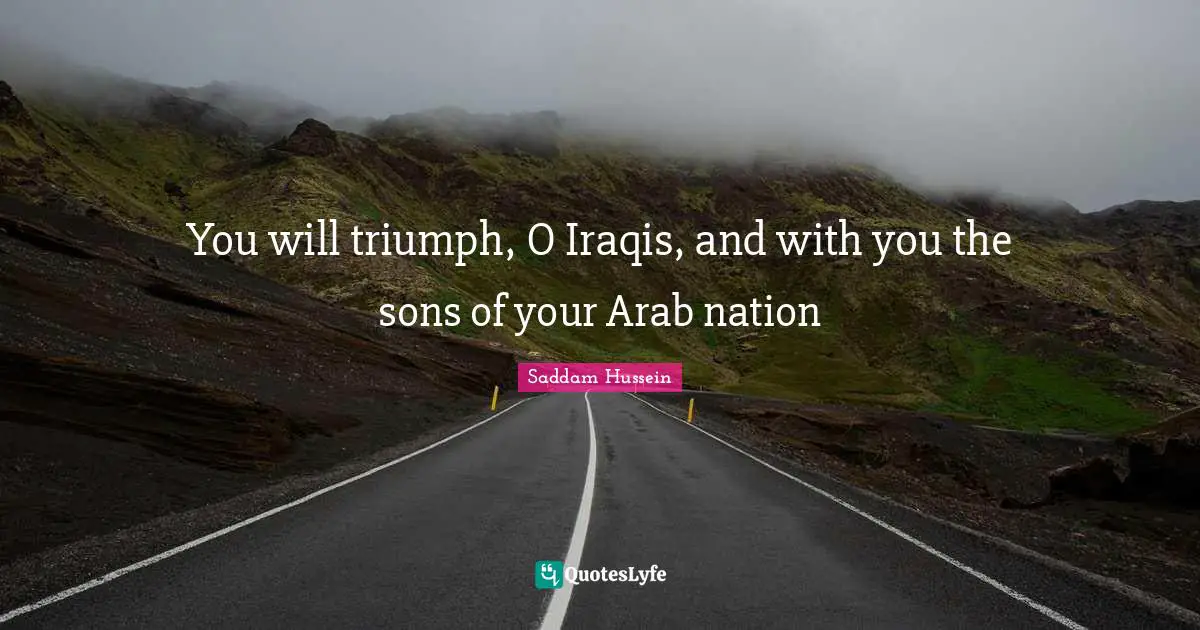 Saddam Hussein Quotes: You will triumph, O Iraqis, and with you the sons of your Arab nation