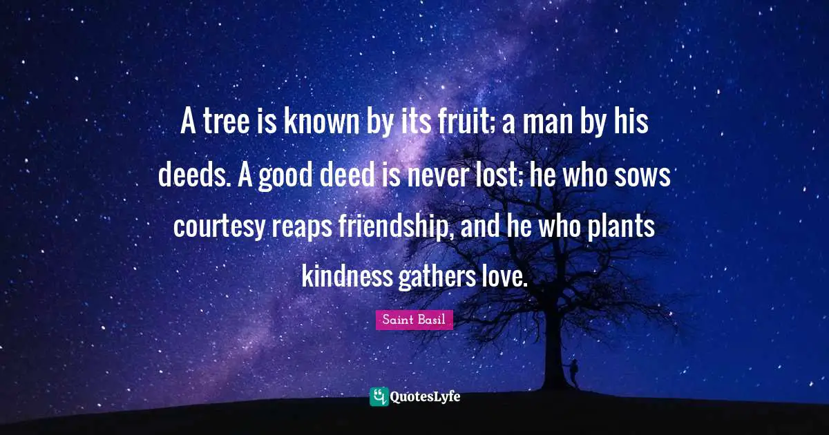 Saint Basil Quotes: A tree is known by its fruit; a man by his deeds. A good deed is never lost; he who sows courtesy reaps friendship, and he who plants kindness gathers love.