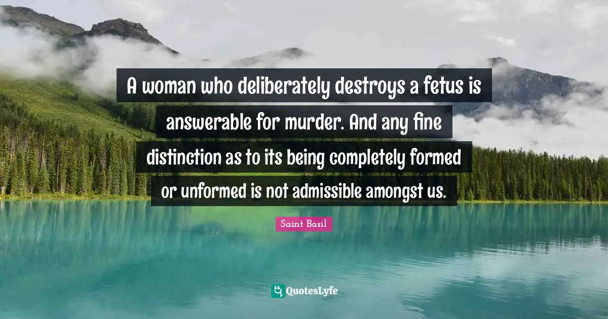 Saint Basil Quotes: "A woman who deliberately destroys a fetus is answerable for murder. And any fine distinction as to its being completely formed or unformed is not admissible amongst us."