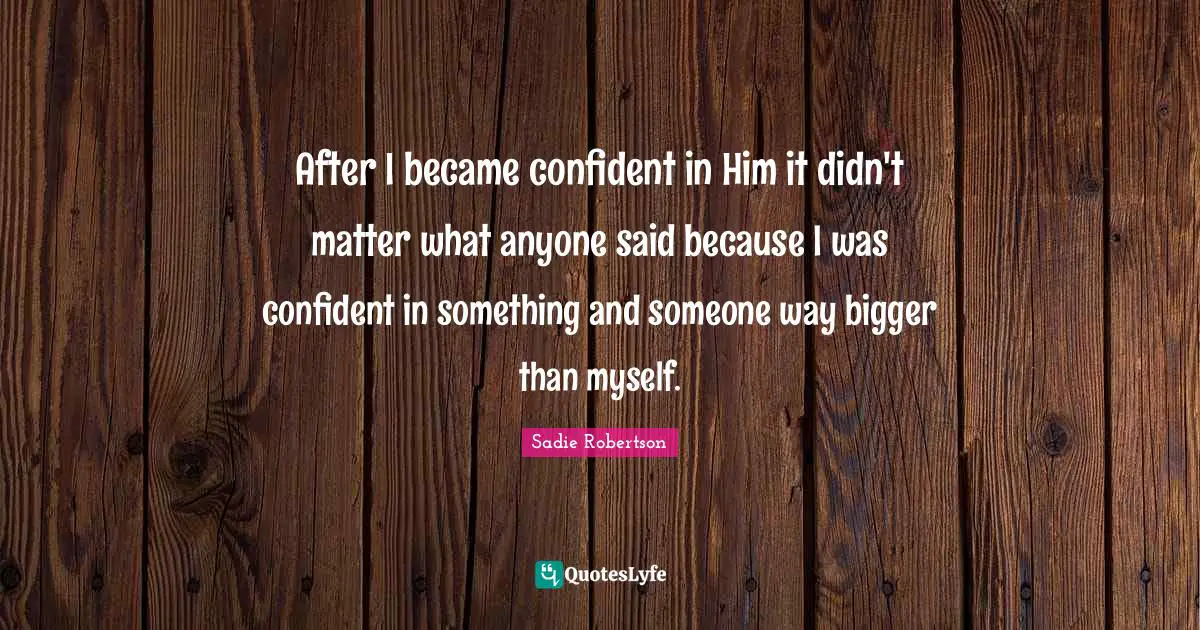 After I became confident in Him it didn't matter what anyone said because I was confident in something and someone way bigger than myself.