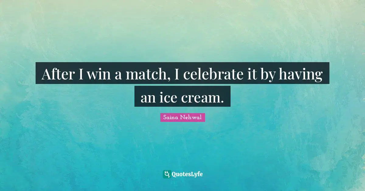 Saina Nehwal Quotes: "After I win a match, I celebrate it by having an ice cream."