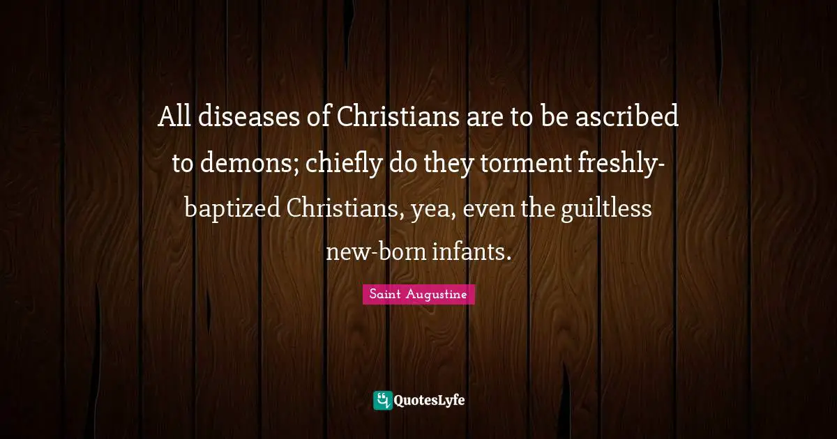 All diseases of Christians are to be ascribed to demons; chiefly do they torment freshly-baptized Christians, yea, even the guiltless new-born infants.
